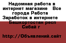 Надомная работа в интернет магазине - Все города Работа » Заработок в интернете   . Башкортостан респ.,Сибай г.